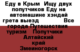 Еду в Крым. Ищу двух попутчиков.Еду на автомашине хэндай грета.выезд14.04.17. - Все города Путешествия, туризм » Попутчики   . Алтайский край,Змеиногорск г.